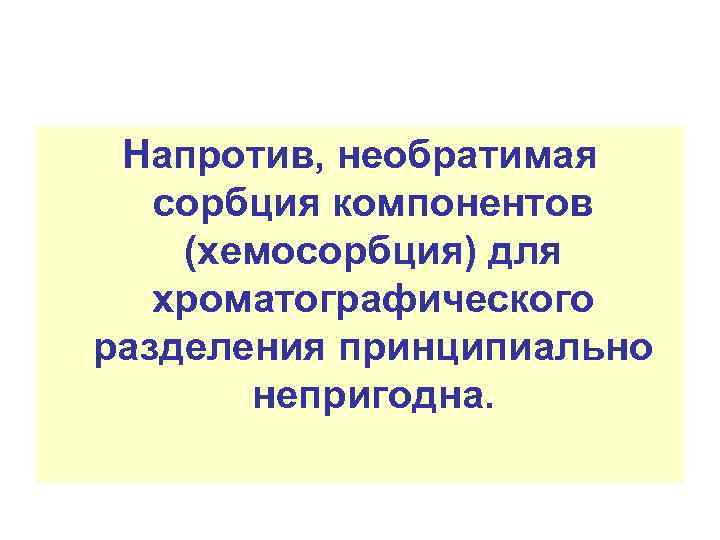 Напротив, необратимая сорбция компонентов (хемосорбция) для хроматографического разделения принципиально непригодна. 