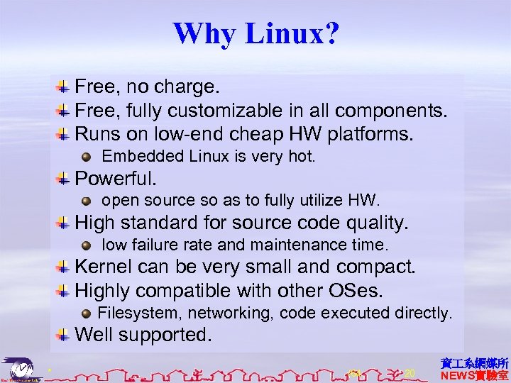 Why Linux? Free, no charge. Free, fully customizable in all components. Runs on low-end