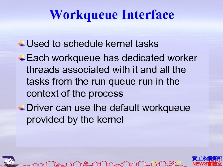 Workqueue Interface Used to schedule kernel tasks Each workqueue has dedicated worker threads associated