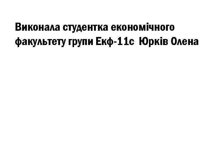 Виконала студентка економічного факультету групи Екф-11 с Юрків Олена 