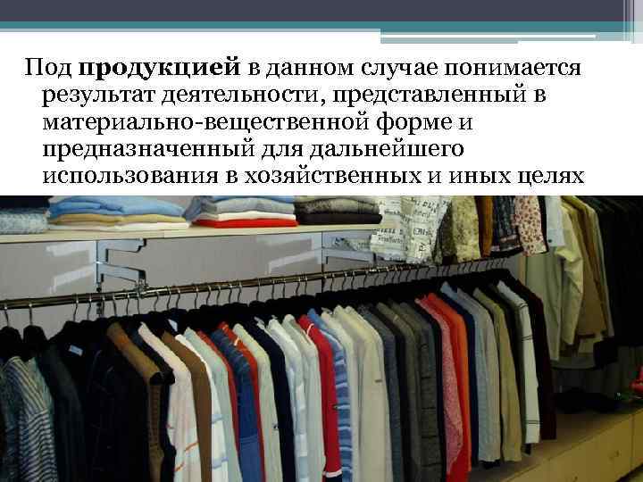 Под продукцией в данном случае понимается результат деятельности, представленный в материально-вещественной форме и предназначенный