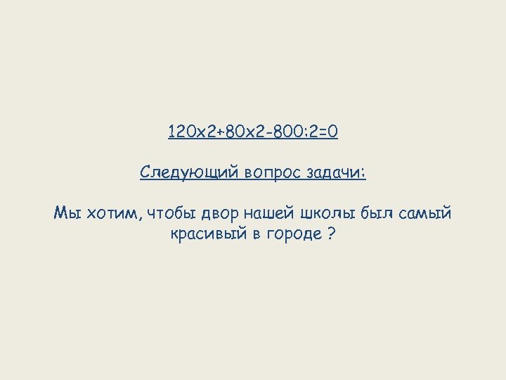 120 х2+80 х2 -800: 2=0 Следующий вопрос задачи: Мы хотим, чтобы двор нашей школы
