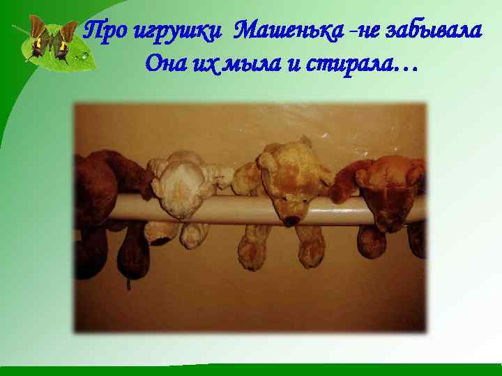 Про игрушки Машенька -не забывала Она их мыла и стирала… 