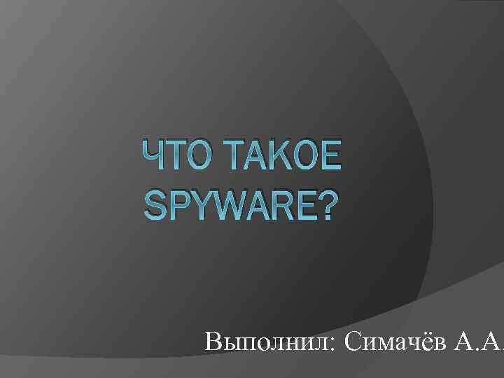 ЧТО ТАКОЕ SPYWARE? Выполнил: Симачёв А. А. 