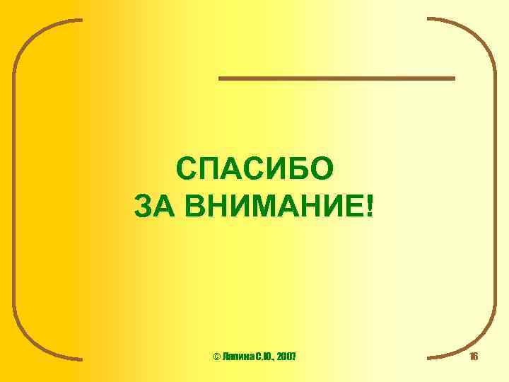 СПАСИБО ЗА ВНИМАНИЕ! © Ляпина С. Ю. , 2007 16 
