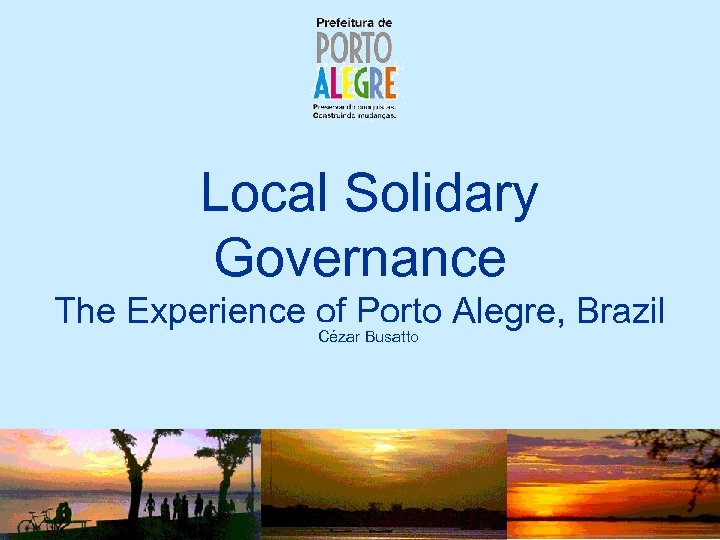 Local Solidary Governance The Experience of Porto Alegre, Brazil Cézar Busatto 