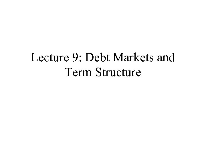 Lecture 9: Debt Markets and Term Structure 