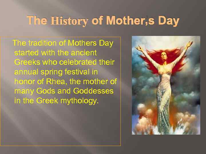 The History of Mother’s Day The tradition of Mothers Day started with the ancient