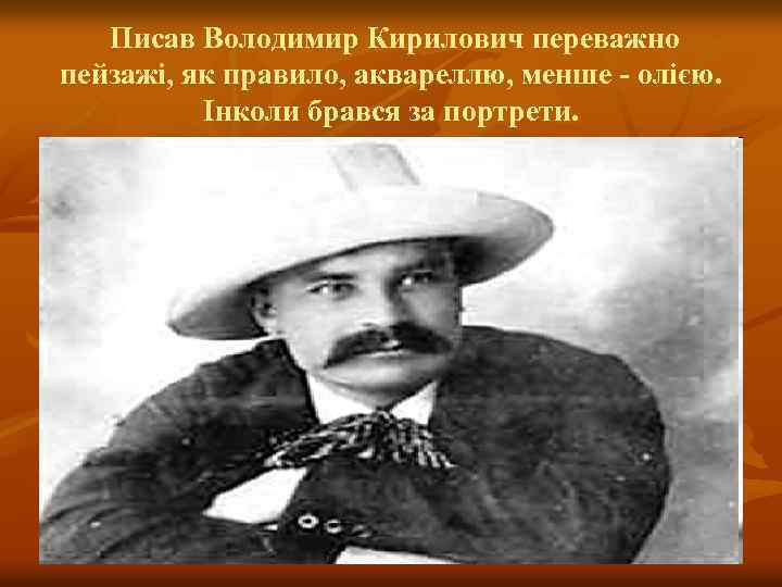 Писав Володимир Кирилович переважно пейзажі, як правило, аквареллю, менше - олією. Інколи брався за