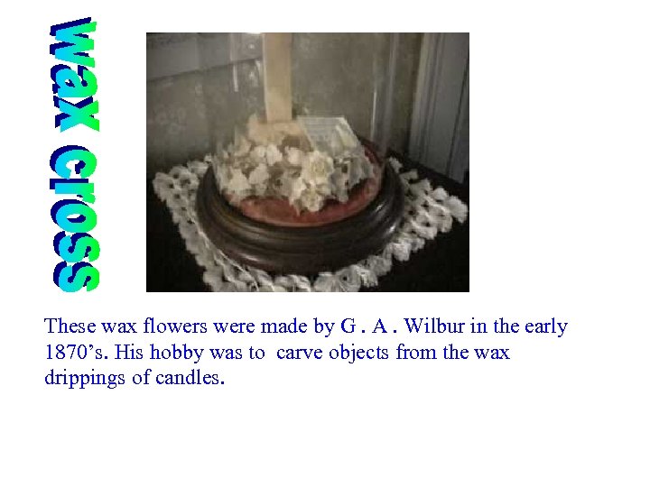 These wax flowers were made by G. A. Wilbur in the early 1870’s. His