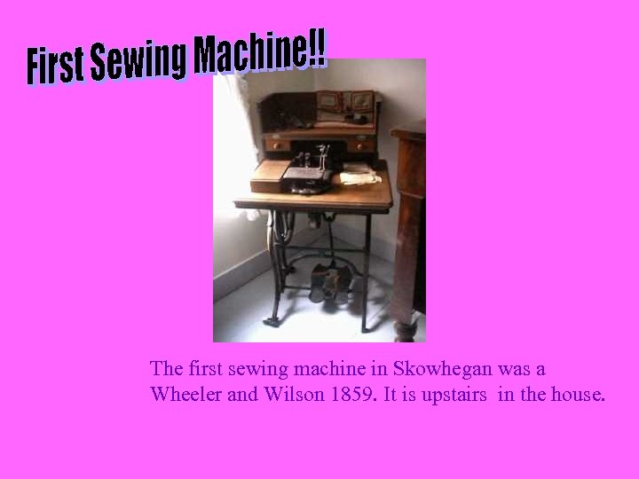 The first sewing machine in Skowhegan was a Wheeler and Wilson 1859. It is