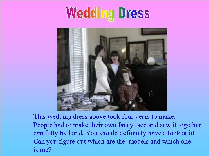 This wedding dress above took four years to make. People had to make their