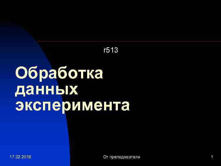 r 513 Обработка данных эксперимента 17. 02. 2018 От преподавателя 1 