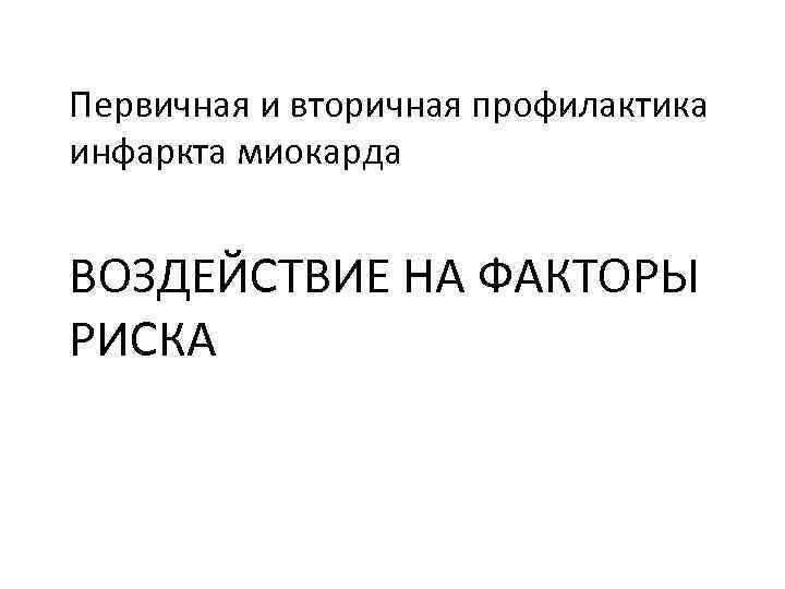 Первичная и вторичная профилактика инфаркта миокарда ВОЗДЕЙСТВИЕ НА ФАКТОРЫ РИСКА 