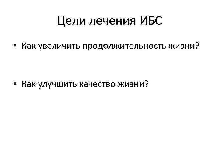 Цели лечения ИБС • Как увеличить продолжительность жизни? • Как улучшить качество жизни? 