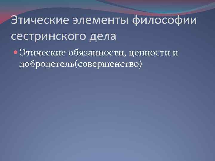 Этические элементы философии сестринского дела Этические обязанности, ценности и добродетель(совершенство) 