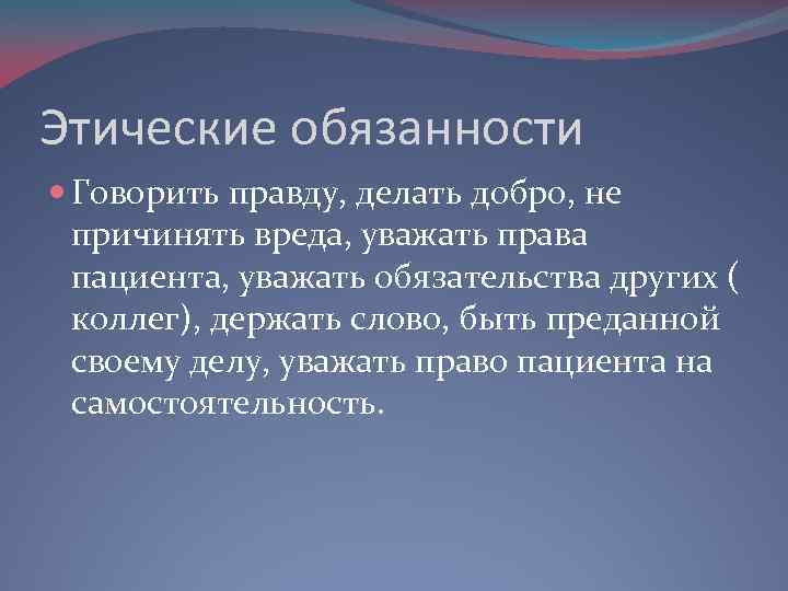 Этические обязанности Говорить правду, делать добро, не причинять вреда, уважать права пациента, уважать обязательства