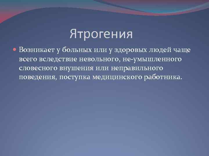 Ятрогения Возникает у больных или у здоровых людей чаще всего вследствие невольного, не умышленного