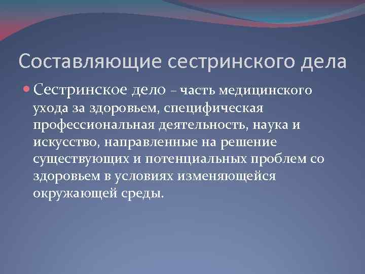 Составляющие сестринского дела Сестринское дело – часть медицинского ухода за здоровьем, специфическая профессиональная деятельность,