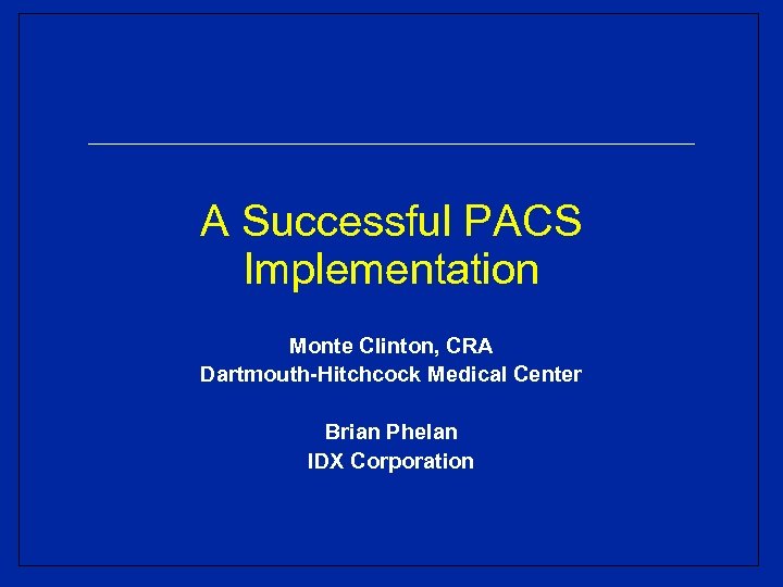A Successful PACS Implementation Monte Clinton, CRA Dartmouth-Hitchcock Medical Center Brian Phelan IDX Corporation