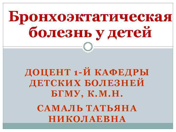 Бронхоэктатическая болезнь у детей ДОЦЕНТ 1 -Й КАФЕДРЫ ДЕТСКИХ БОЛЕЗНЕЙ БГМУ, К. М. Н.