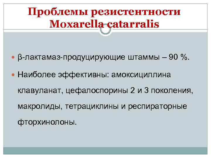 Проблемы резистентности Moxarella catarralis β-лактамаз-продуцирующие штаммы – 90 %. Наиболее эффективны: амоксициллина клавуланат, цефалоспорины