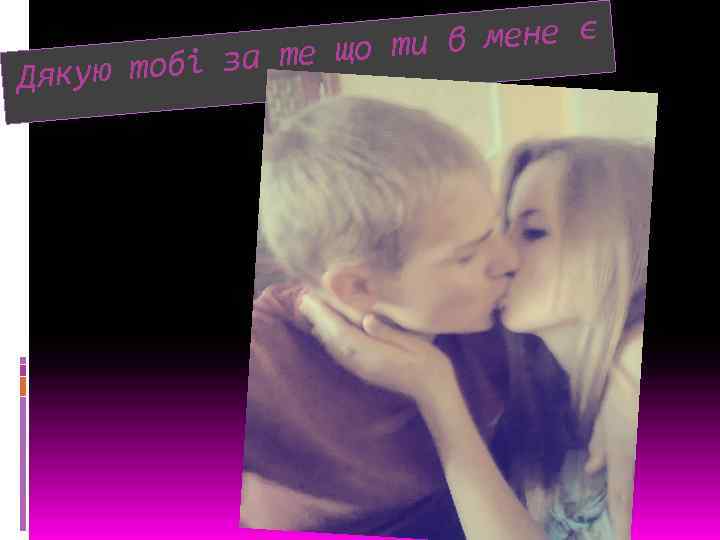 и в мене є за те що т якую тобі Д 