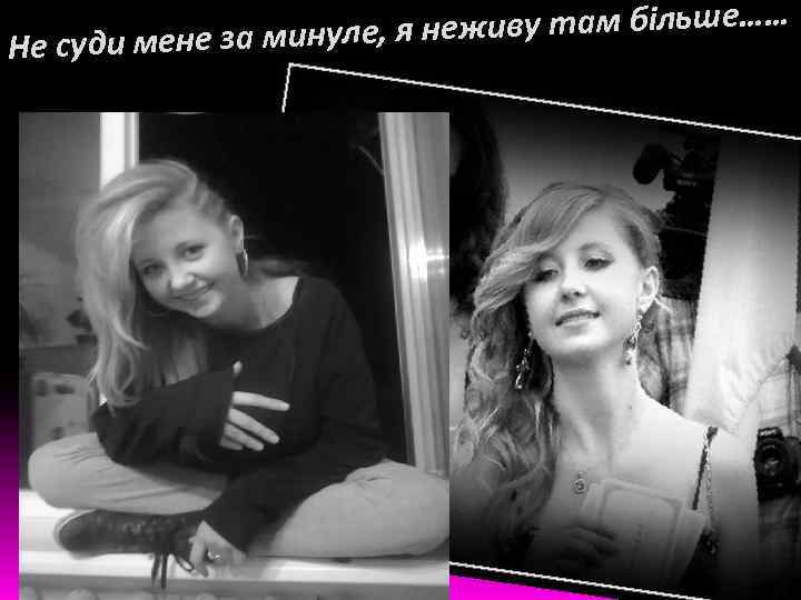 еживу там більше…… е суди мене за минуле, я н Н 