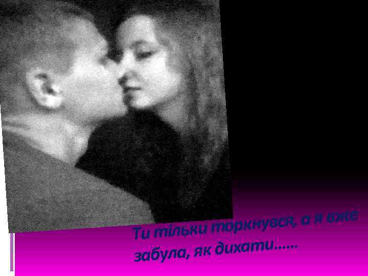 ся, а я вже ки торкнув Ти тіль дихати…… забула, як 