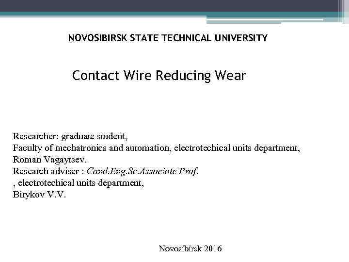 NOVOSIBIRSK STATE TECHNICAL UNIVERSITY Contact Wire Reducing Wear Researcher: graduate student, Faculty of mechatronics