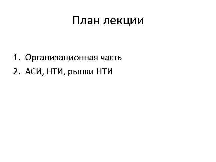 План лекции 1. Организационная часть 2. АСИ, НТИ, рынки НТИ 