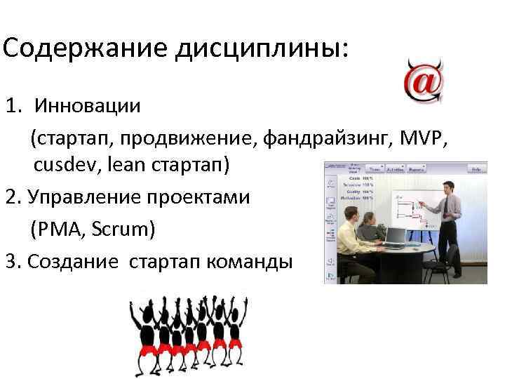 Содержание дисциплины: 1. Инновации (стартап, продвижение, фандрайзинг, MVP, cusdev, lean стартап) 2. Управление проектами