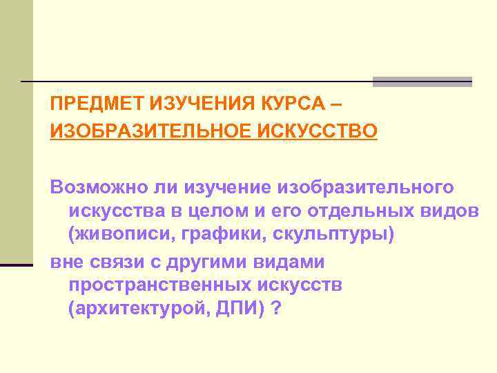 ПРЕДМЕТ ИЗУЧЕНИЯ КУРСА – ИЗОБРАЗИТЕЛЬНОЕ ИСКУССТВО Возможно ли изучение изобразительного искусства в целом и