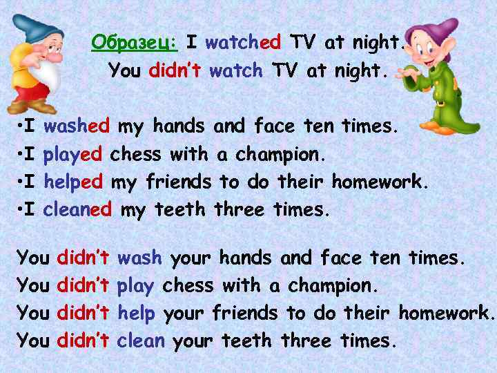 Образец: I watched TV at night. You didn’t watch TV at night. • I