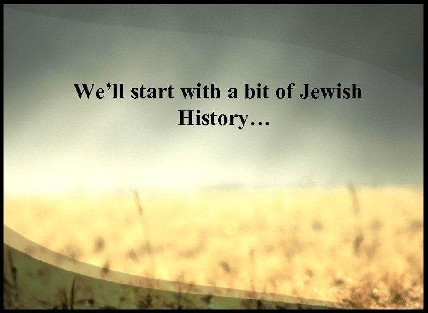 We’ll start with a bit of Jewish History… 
