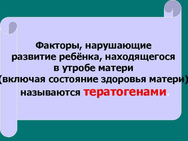 Факторы, нарушающие развитие ребёнка, находящегося в утробе матери (включая состояние здоровья матери) называются тератогенами.
