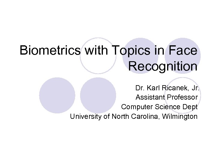 Biometrics with Topics in Face Recognition Dr. Karl Ricanek, Jr. Assistant Professor Computer Science