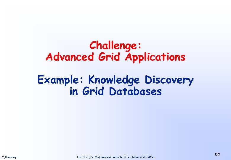 Challenge: Advanced Grid Applications Example: Knowledge Discovery in Grid Databases P. Brezany Institut für