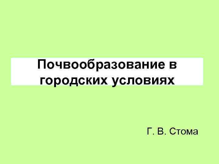 Почвообразование в городских условиях Г. В. Стома 