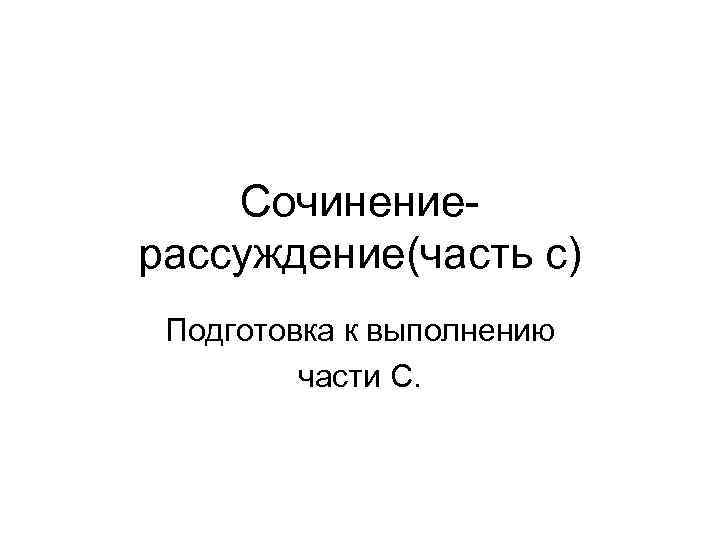 Сочинениерассуждение(часть с) Подготовка к выполнению части С. 