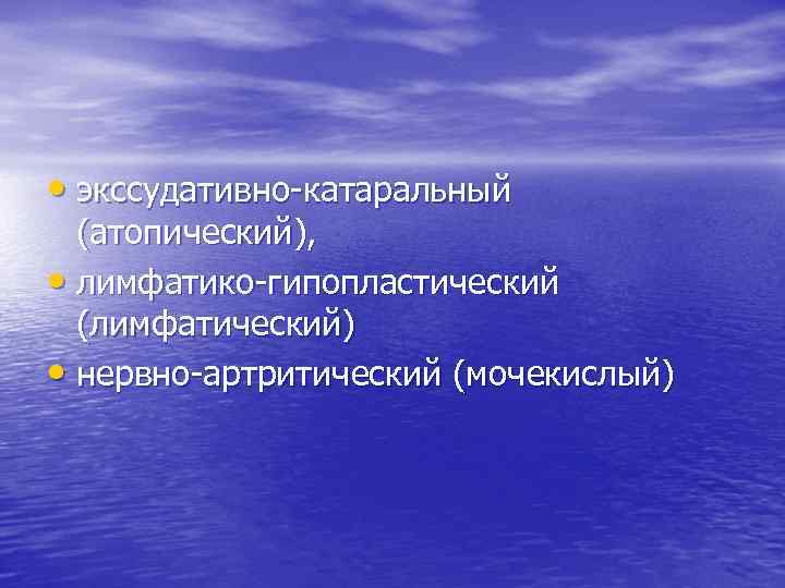  • экссудативно-катаральный (атопический), • лимфатико-гипопластический (лимфатический) • нервно-артритический (мочекислый) 