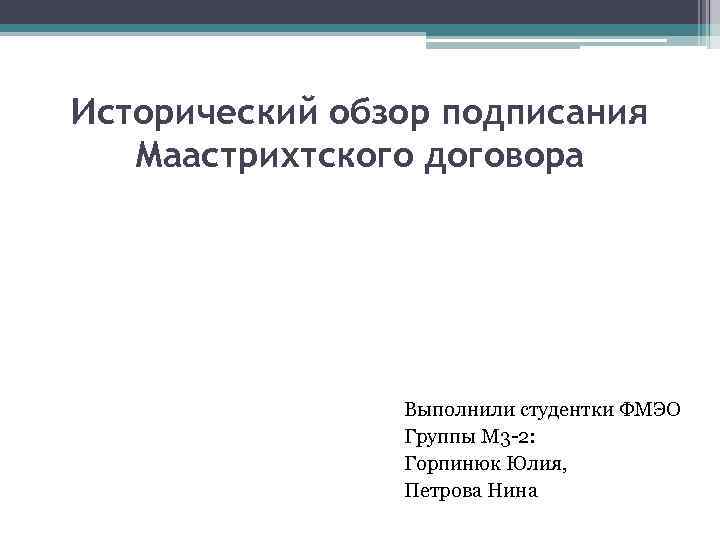 Исторический обзор подписания Маастрихтского договора Выполнили студентки ФМЭО Группы М 3 -2: Горпинюк Юлия,