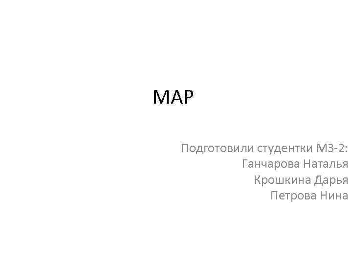 МАР Подготовили студентки М 3 -2: Ганчарова Наталья Крошкина Дарья Петрова Нина 