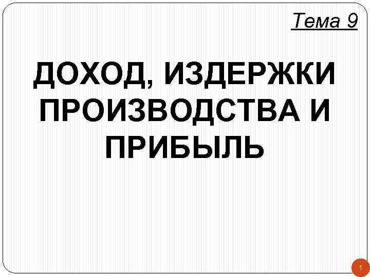 Тема 9 ДОХОД, ИЗДЕРЖКИ ПРОИЗВОДСТВА И ПРИБЫЛЬ 1 