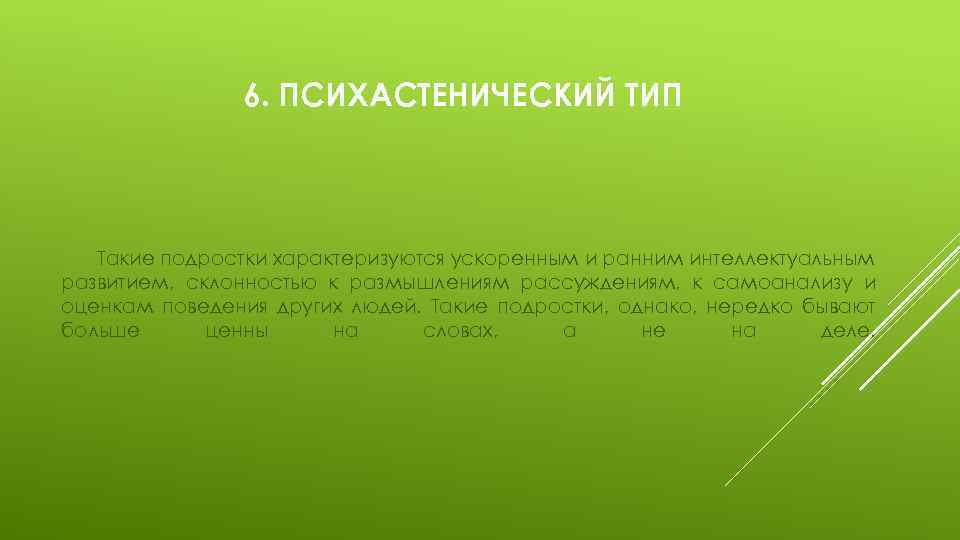 6. ПСИХАСТЕНИЧЕСКИЙ ТИП Такие подростки характеризуются ускоренным и ранним интеллектуальным развитием, склонностью к размышлениям
