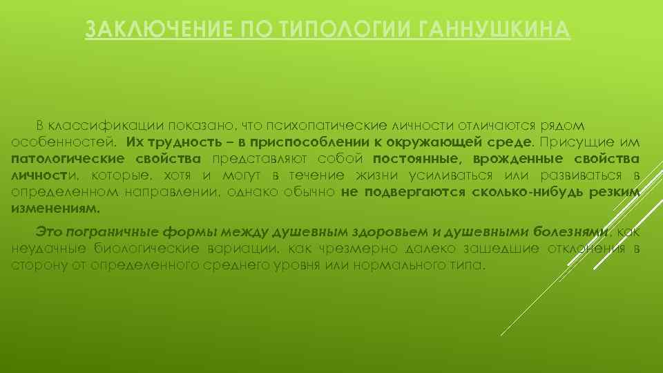 ЗАКЛЮЧЕНИЕ ПО ТИПОЛОГИИ ГАННУШКИНА В классификации показано, что психопатические личности отличаются рядом особенностей. Их