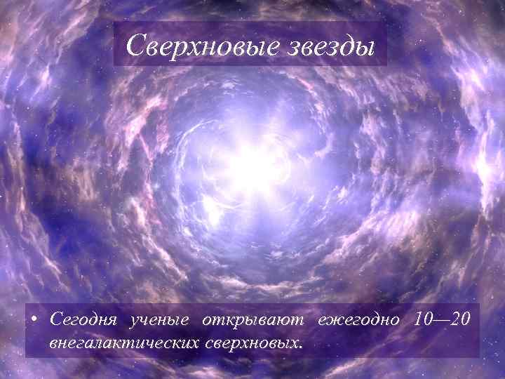 Сверхновые звезды • Сегодня ученые открывают ежегодно 10— 20 внегалактических сверхновых. 