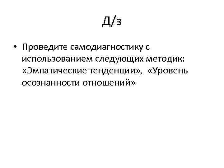 Д/з • Проведите самодиагностику с использованием следующих методик: «Эмпатические тенденции» , «Уровень осознанности отношений»