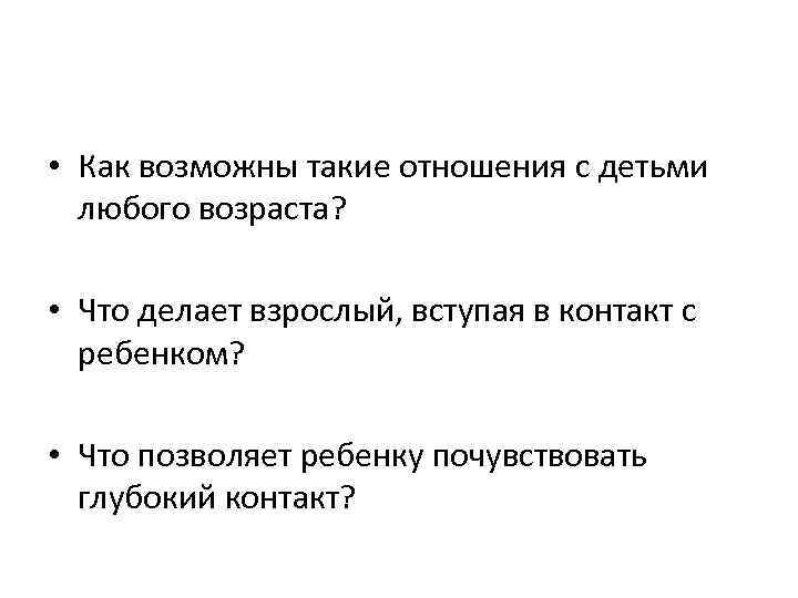  • Как возможны такие отношения с детьми любого возраста? • Что делает взрослый,