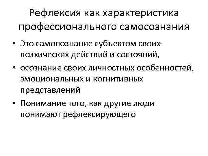 Рефлексия как характеристика профессионального самосознания • Это самопознание субъектом своих психических действий и состояний,